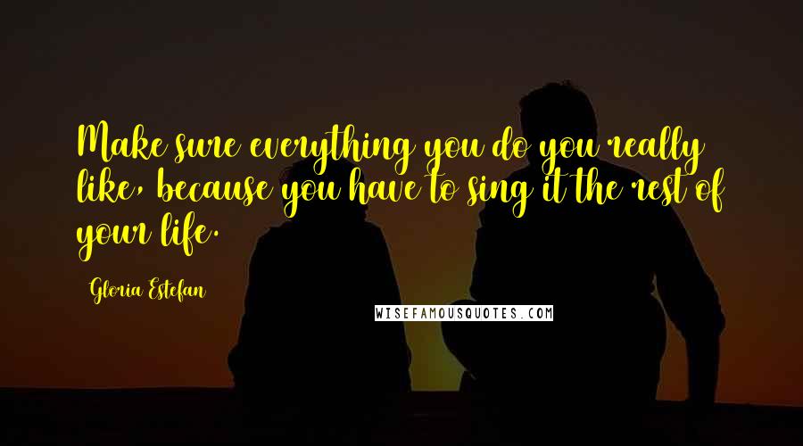 Gloria Estefan Quotes: Make sure everything you do you really like, because you have to sing it the rest of your life.