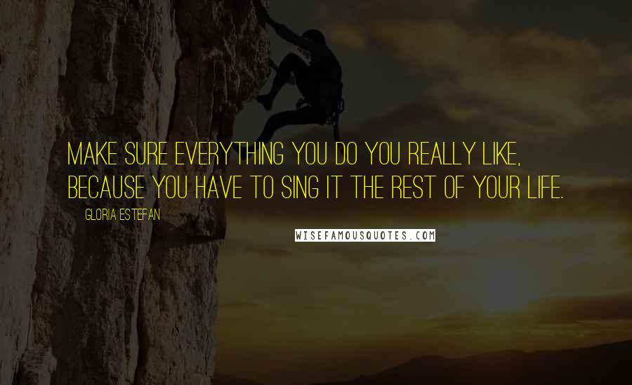 Gloria Estefan Quotes: Make sure everything you do you really like, because you have to sing it the rest of your life.