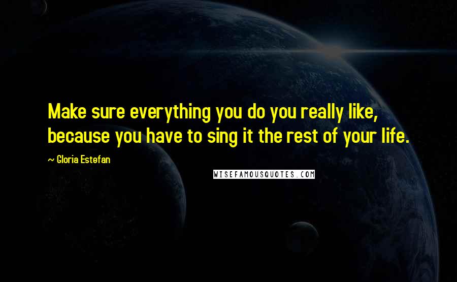 Gloria Estefan Quotes: Make sure everything you do you really like, because you have to sing it the rest of your life.