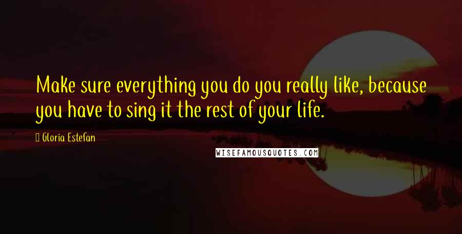 Gloria Estefan Quotes: Make sure everything you do you really like, because you have to sing it the rest of your life.