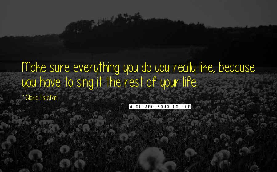 Gloria Estefan Quotes: Make sure everything you do you really like, because you have to sing it the rest of your life.