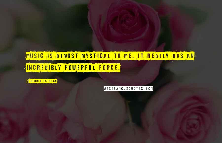 Gloria Estefan Quotes: Music is almost mystical to me. It really has an incredibly powerful force.