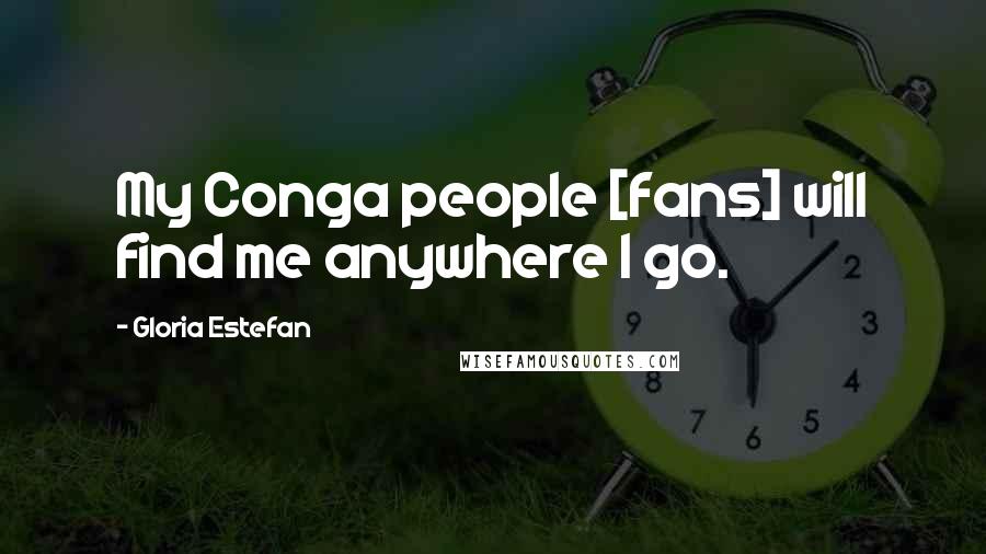 Gloria Estefan Quotes: My Conga people [fans] will find me anywhere I go.