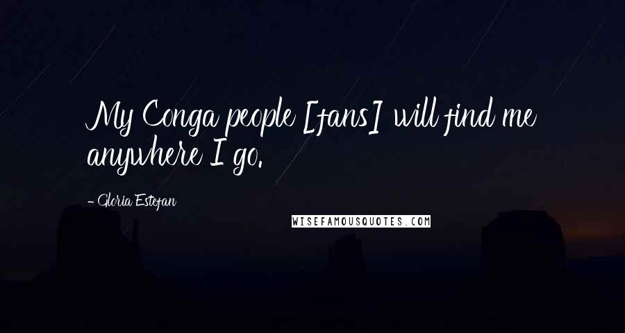 Gloria Estefan Quotes: My Conga people [fans] will find me anywhere I go.