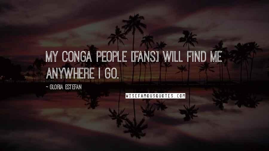 Gloria Estefan Quotes: My Conga people [fans] will find me anywhere I go.