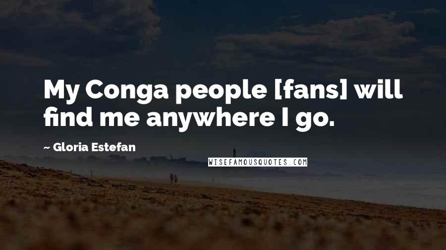 Gloria Estefan Quotes: My Conga people [fans] will find me anywhere I go.