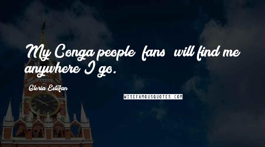 Gloria Estefan Quotes: My Conga people [fans] will find me anywhere I go.