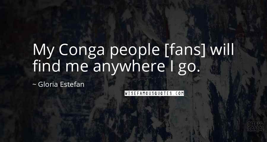 Gloria Estefan Quotes: My Conga people [fans] will find me anywhere I go.