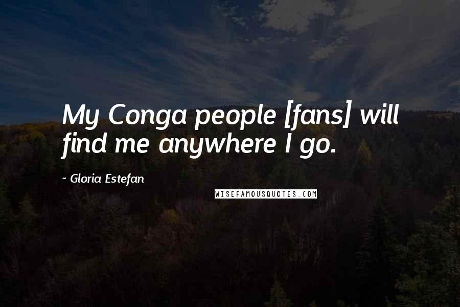 Gloria Estefan Quotes: My Conga people [fans] will find me anywhere I go.