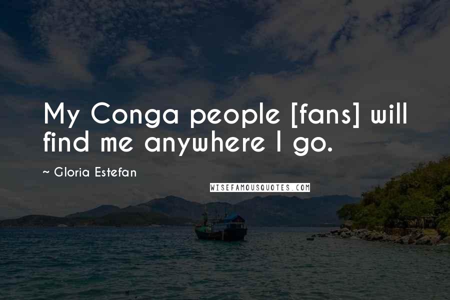 Gloria Estefan Quotes: My Conga people [fans] will find me anywhere I go.