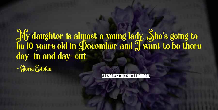 Gloria Estefan Quotes: My daughter is almost a young lady. She's going to be 10 years old in December and I want to be there day-in and day-out.