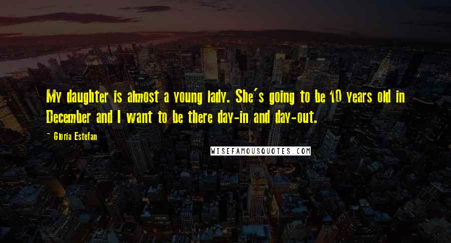 Gloria Estefan Quotes: My daughter is almost a young lady. She's going to be 10 years old in December and I want to be there day-in and day-out.