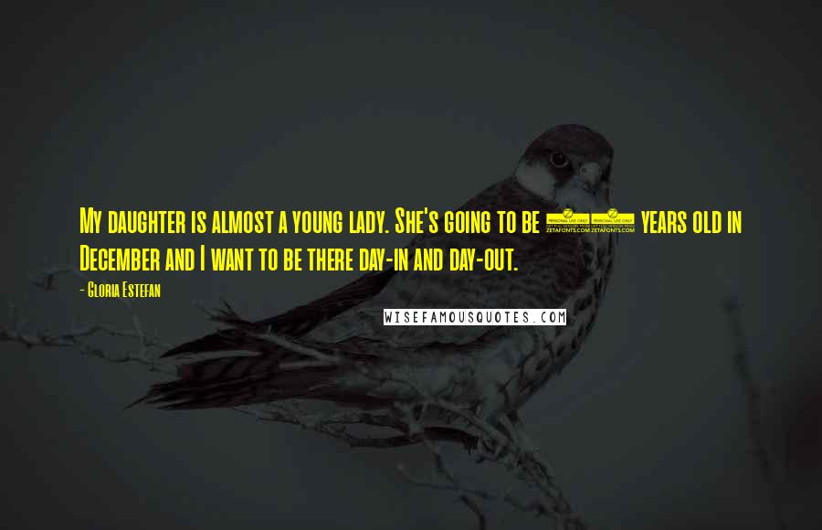 Gloria Estefan Quotes: My daughter is almost a young lady. She's going to be 10 years old in December and I want to be there day-in and day-out.