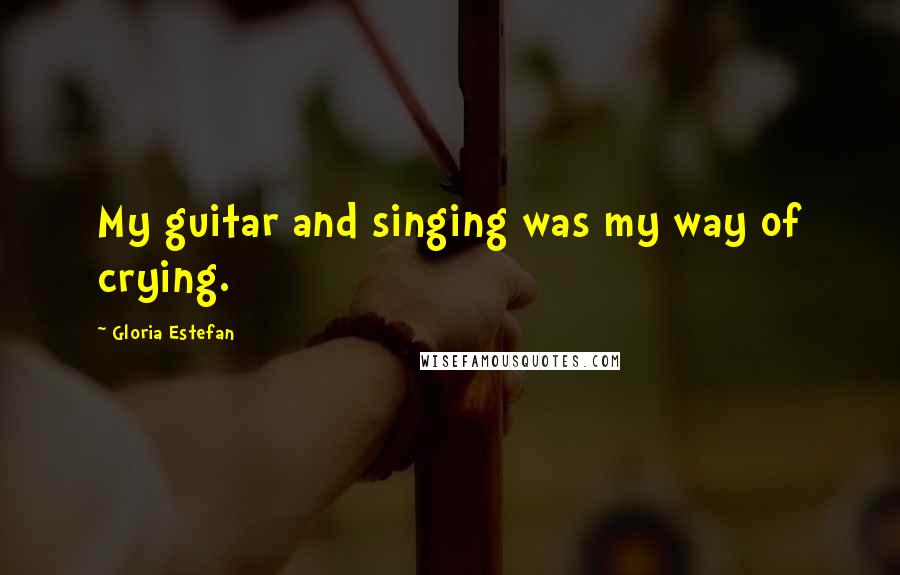 Gloria Estefan Quotes: My guitar and singing was my way of crying.