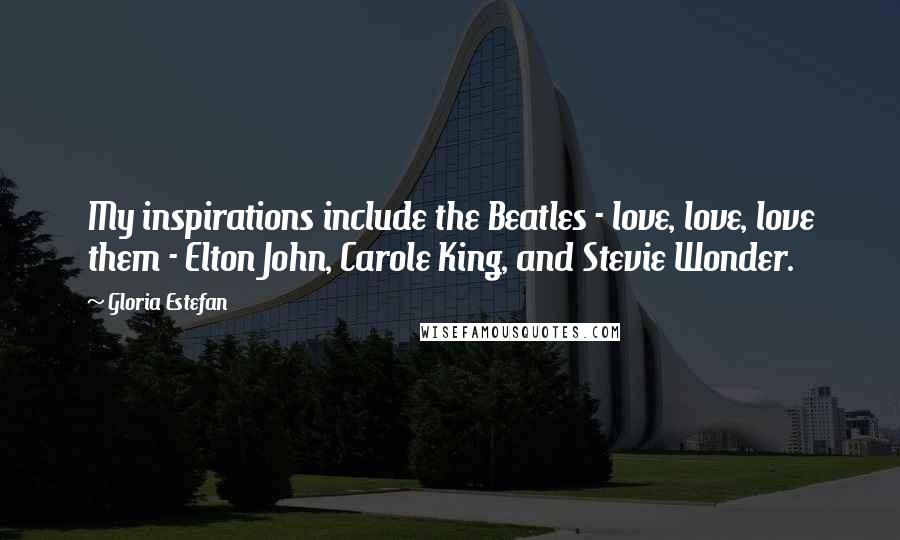 Gloria Estefan Quotes: My inspirations include the Beatles - love, love, love them - Elton John, Carole King, and Stevie Wonder.