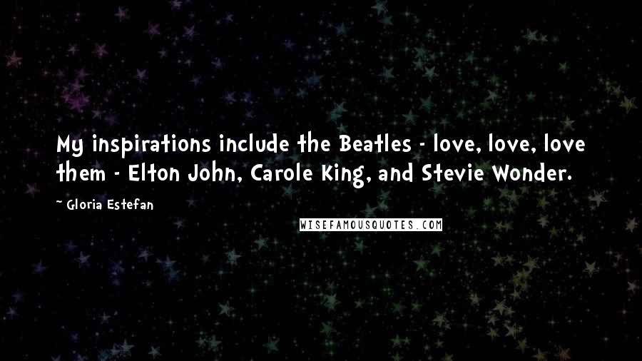 Gloria Estefan Quotes: My inspirations include the Beatles - love, love, love them - Elton John, Carole King, and Stevie Wonder.