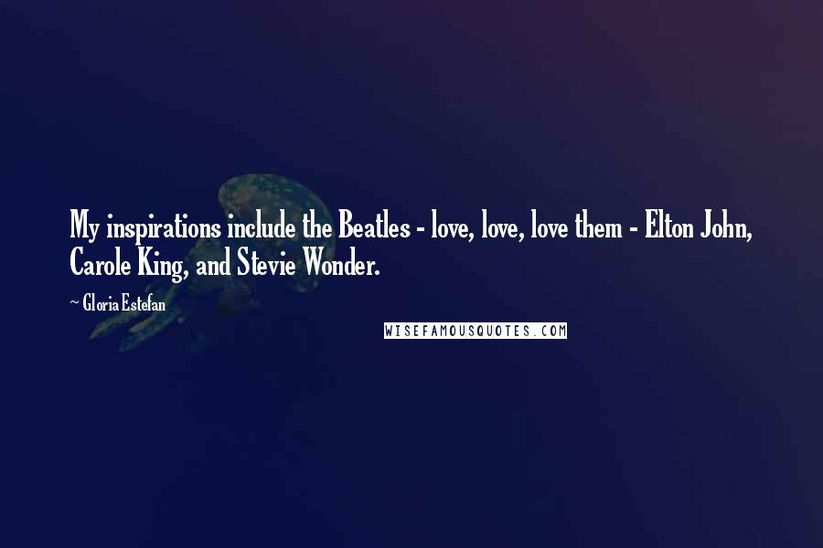 Gloria Estefan Quotes: My inspirations include the Beatles - love, love, love them - Elton John, Carole King, and Stevie Wonder.