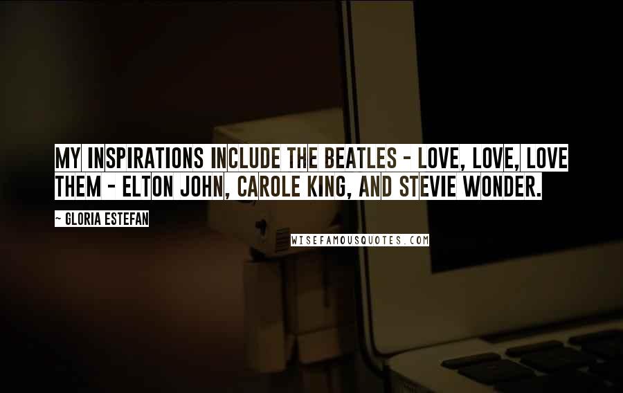 Gloria Estefan Quotes: My inspirations include the Beatles - love, love, love them - Elton John, Carole King, and Stevie Wonder.