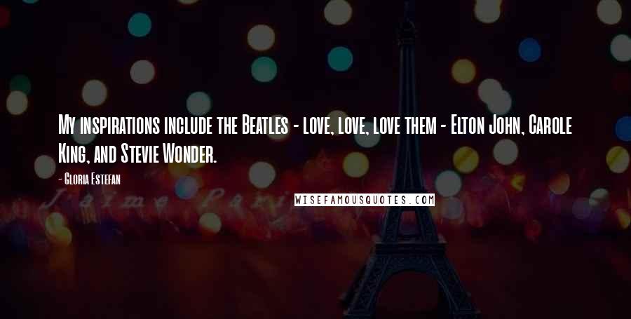 Gloria Estefan Quotes: My inspirations include the Beatles - love, love, love them - Elton John, Carole King, and Stevie Wonder.