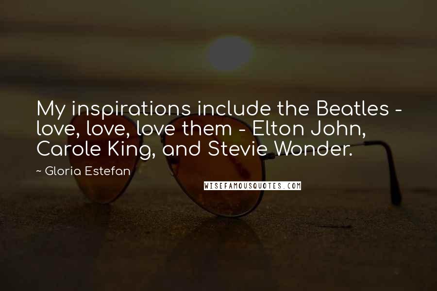 Gloria Estefan Quotes: My inspirations include the Beatles - love, love, love them - Elton John, Carole King, and Stevie Wonder.