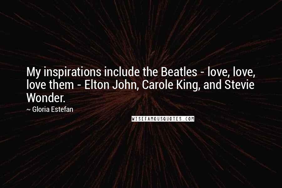 Gloria Estefan Quotes: My inspirations include the Beatles - love, love, love them - Elton John, Carole King, and Stevie Wonder.