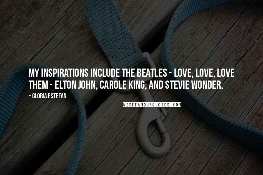 Gloria Estefan Quotes: My inspirations include the Beatles - love, love, love them - Elton John, Carole King, and Stevie Wonder.
