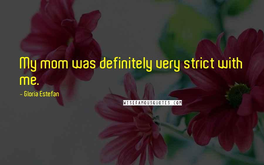 Gloria Estefan Quotes: My mom was definitely very strict with me.