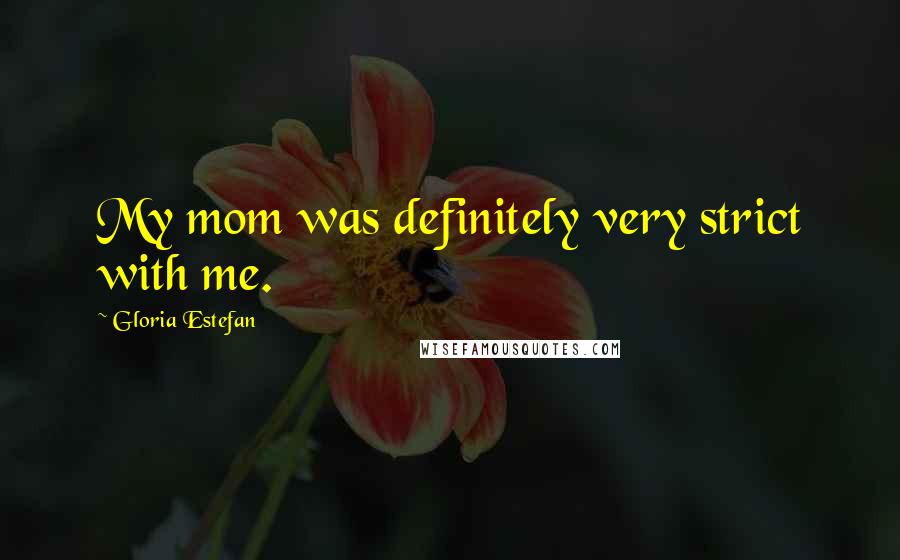 Gloria Estefan Quotes: My mom was definitely very strict with me.