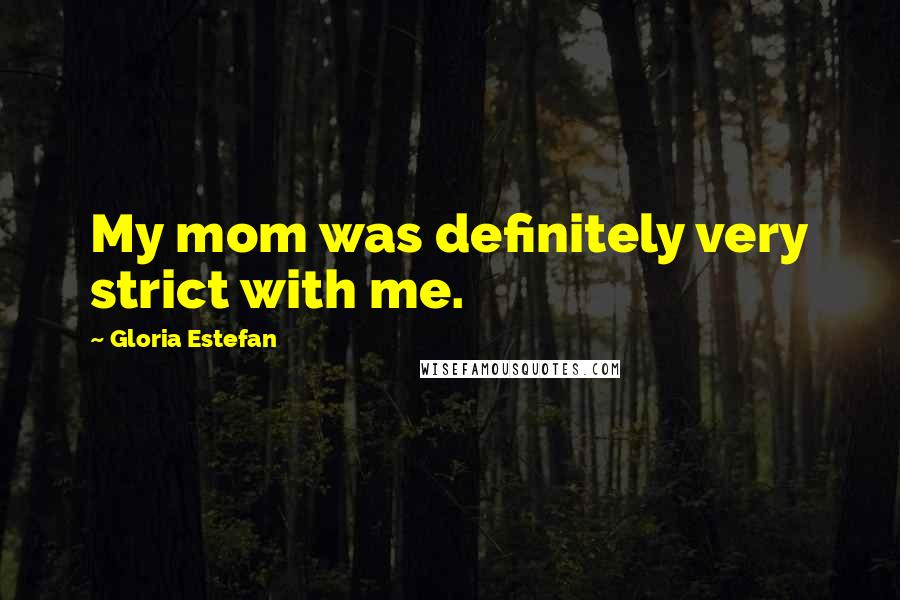 Gloria Estefan Quotes: My mom was definitely very strict with me.