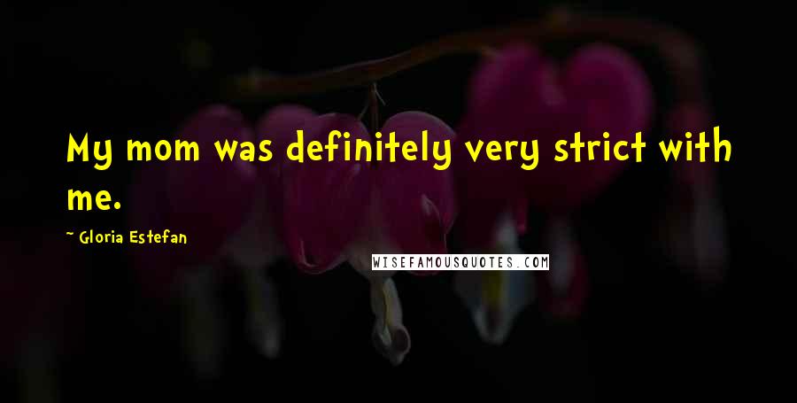 Gloria Estefan Quotes: My mom was definitely very strict with me.