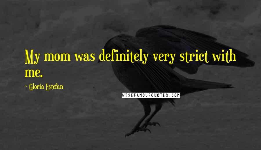 Gloria Estefan Quotes: My mom was definitely very strict with me.