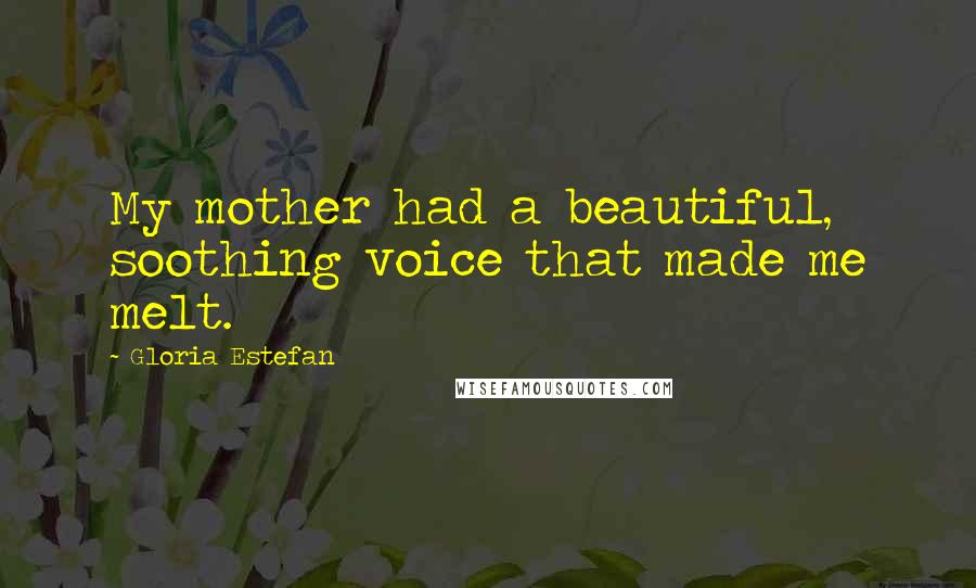 Gloria Estefan Quotes: My mother had a beautiful, soothing voice that made me melt.