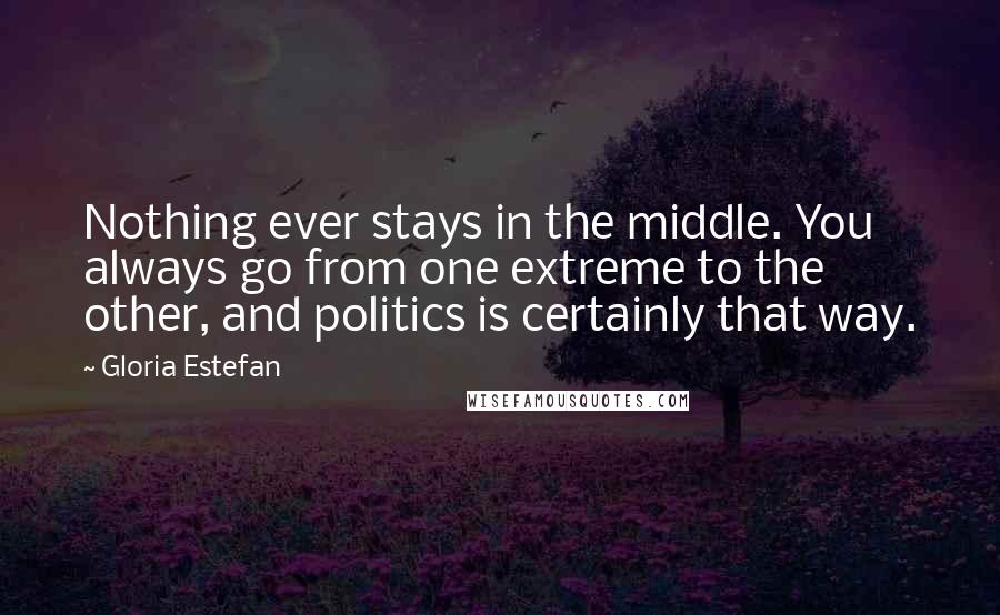 Gloria Estefan Quotes: Nothing ever stays in the middle. You always go from one extreme to the other, and politics is certainly that way.