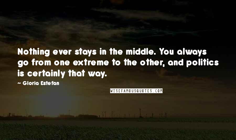 Gloria Estefan Quotes: Nothing ever stays in the middle. You always go from one extreme to the other, and politics is certainly that way.