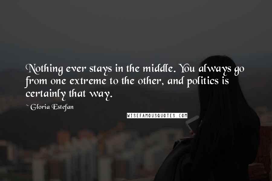 Gloria Estefan Quotes: Nothing ever stays in the middle. You always go from one extreme to the other, and politics is certainly that way.