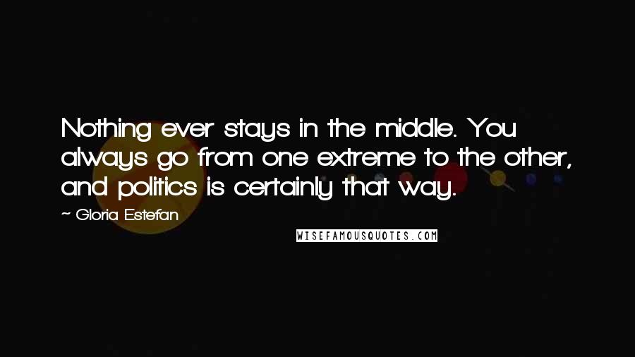 Gloria Estefan Quotes: Nothing ever stays in the middle. You always go from one extreme to the other, and politics is certainly that way.