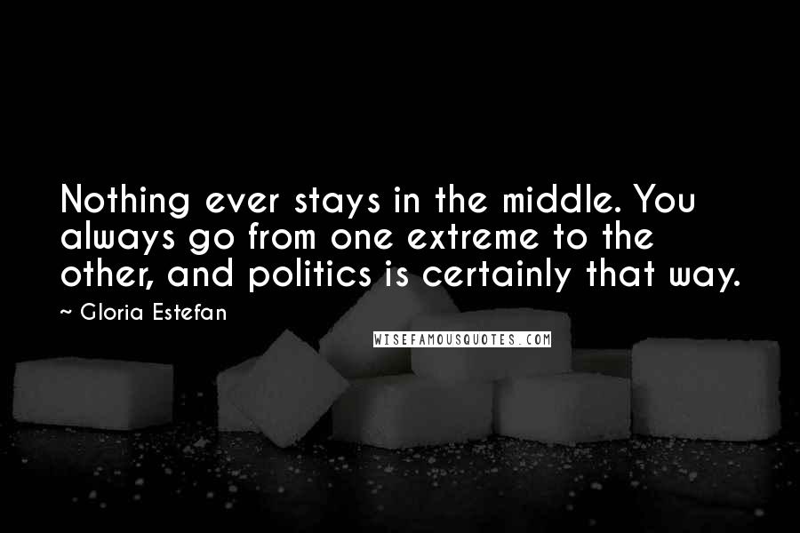 Gloria Estefan Quotes: Nothing ever stays in the middle. You always go from one extreme to the other, and politics is certainly that way.