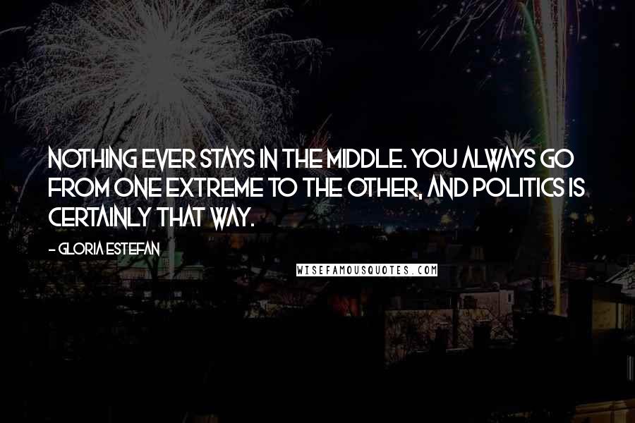 Gloria Estefan Quotes: Nothing ever stays in the middle. You always go from one extreme to the other, and politics is certainly that way.