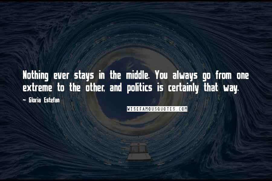 Gloria Estefan Quotes: Nothing ever stays in the middle. You always go from one extreme to the other, and politics is certainly that way.