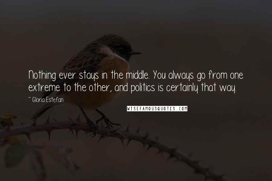 Gloria Estefan Quotes: Nothing ever stays in the middle. You always go from one extreme to the other, and politics is certainly that way.