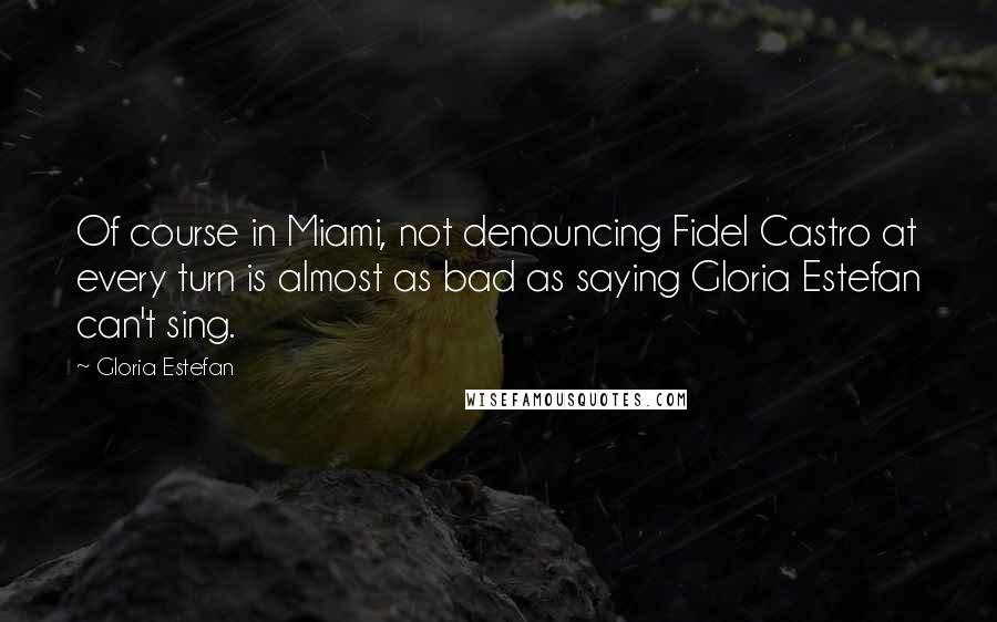 Gloria Estefan Quotes: Of course in Miami, not denouncing Fidel Castro at every turn is almost as bad as saying Gloria Estefan can't sing.