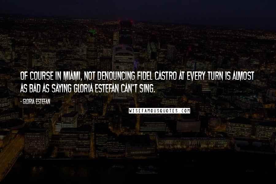 Gloria Estefan Quotes: Of course in Miami, not denouncing Fidel Castro at every turn is almost as bad as saying Gloria Estefan can't sing.