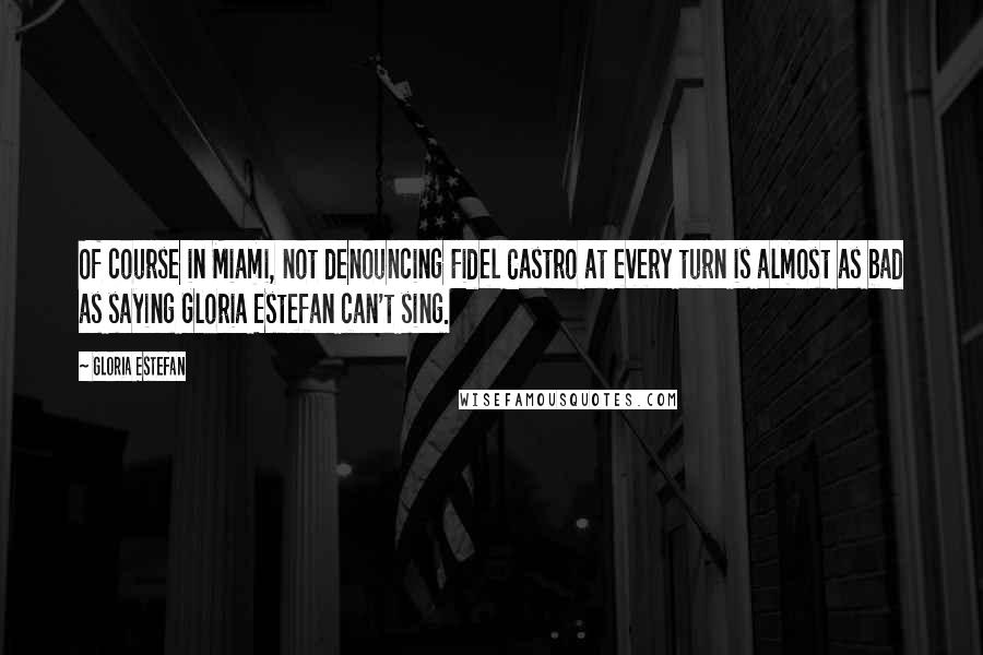 Gloria Estefan Quotes: Of course in Miami, not denouncing Fidel Castro at every turn is almost as bad as saying Gloria Estefan can't sing.