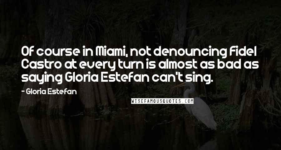 Gloria Estefan Quotes: Of course in Miami, not denouncing Fidel Castro at every turn is almost as bad as saying Gloria Estefan can't sing.