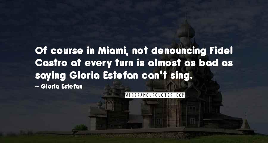 Gloria Estefan Quotes: Of course in Miami, not denouncing Fidel Castro at every turn is almost as bad as saying Gloria Estefan can't sing.