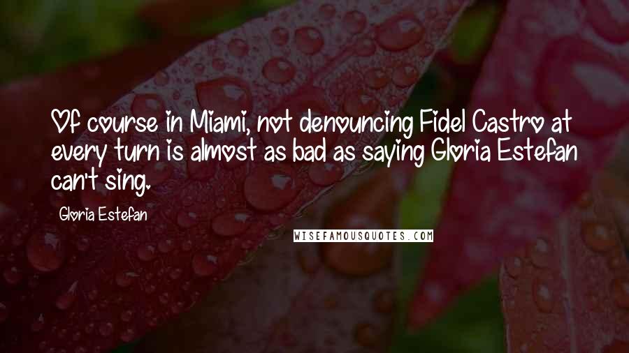 Gloria Estefan Quotes: Of course in Miami, not denouncing Fidel Castro at every turn is almost as bad as saying Gloria Estefan can't sing.