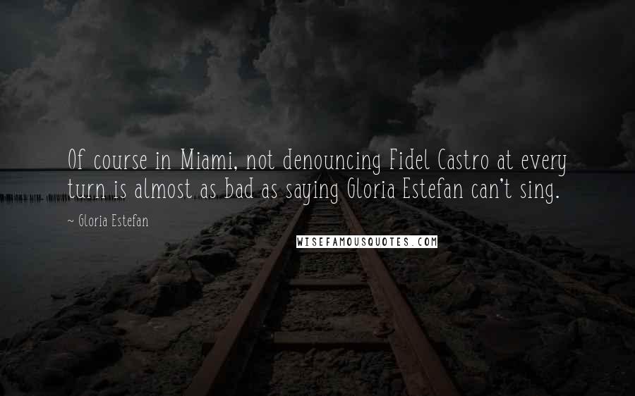 Gloria Estefan Quotes: Of course in Miami, not denouncing Fidel Castro at every turn is almost as bad as saying Gloria Estefan can't sing.