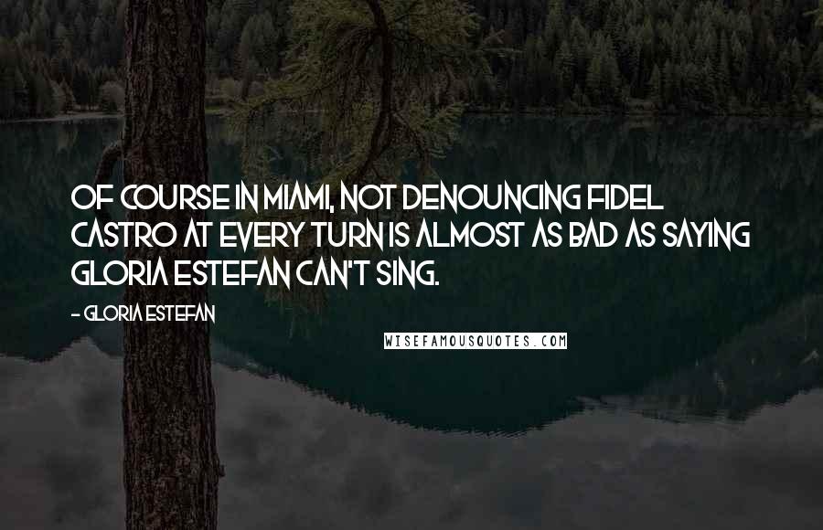 Gloria Estefan Quotes: Of course in Miami, not denouncing Fidel Castro at every turn is almost as bad as saying Gloria Estefan can't sing.