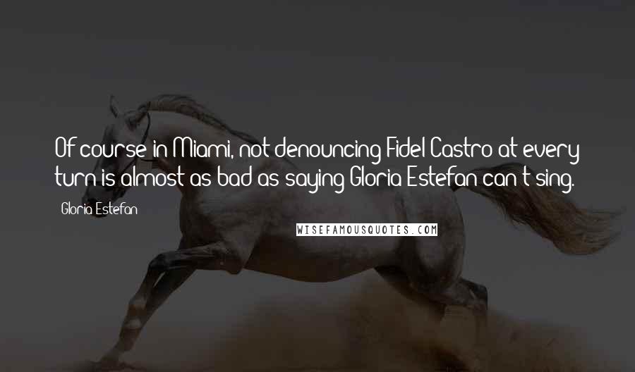 Gloria Estefan Quotes: Of course in Miami, not denouncing Fidel Castro at every turn is almost as bad as saying Gloria Estefan can't sing.