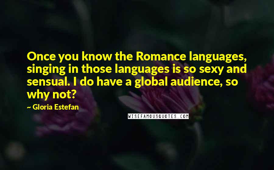 Gloria Estefan Quotes: Once you know the Romance languages, singing in those languages is so sexy and sensual. I do have a global audience, so why not?